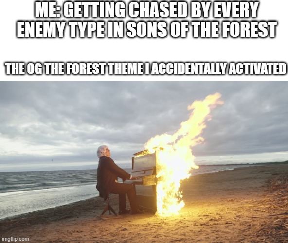 you can do it btw | ME: GETTING CHASED BY EVERY ENEMY TYPE IN SONS OF THE FOREST; THE OG THE FOREST THEME I ACCIDENTALLY ACTIVATED | image tagged in piano in fire,the forest,games | made w/ Imgflip meme maker