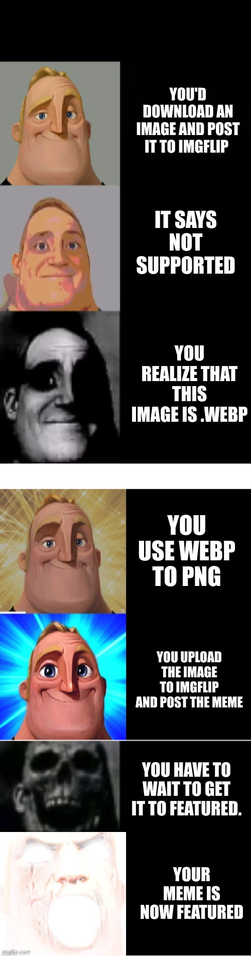 YOU'D DOWNLOAD AN IMAGE AND POST IT TO IMGFLIP; IT SAYS NOT SUPPORTED; YOU REALIZE THAT THIS IMAGE IS .WEBP; YOU USE WEBP TO PNG; YOU UPLOAD THE IMAGE TO IMGFLIP AND POST THE MEME; YOU HAVE TO WAIT TO GET IT TO FEATURED. YOUR MEME IS NOW FEATURED | image tagged in mr incredible becoming uncanny,mr incredible becoming canny | made w/ Imgflip meme maker