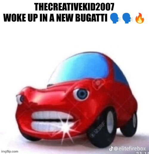 Blank woke up in a new Bugatti | THECREATIVEKID2007 | image tagged in blank woke up in a new bugatti | made w/ Imgflip meme maker