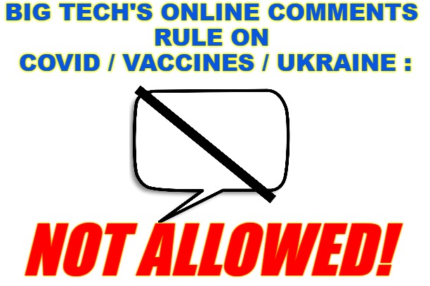 Big Tech Online Comments Covid, Vaccines, Ukraine - Not Allowed! | BIG TECH'S ONLINE COMMENTS 
RULE ON 
COVID / VACCINES / UKRAINE :; NOT ALLOWED! | image tagged in comments,big tech,online,covid,ukraine | made w/ Imgflip meme maker