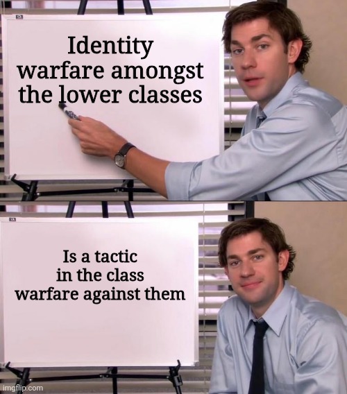 The truth is out, there. | Identity warfare amongst the lower classes; Is a tactic in the class warfare against them | image tagged in jim halpert explains,class,modern warfare,identity,identity politics,wealth | made w/ Imgflip meme maker