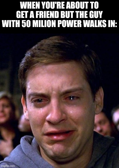 Fr | WHEN YOU'RE ABOUT TO GET A FRIEND BUT THE GUY WITH 50 MILION POWER WALKS IN: | image tagged in crying peter parker,memes | made w/ Imgflip meme maker