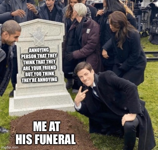 Grant Gustin over grave | ANNOYING PERSON THAT THEY THINK THAT THEY ARE YOUR FRIEND BUT YOU THINK THEY’RE ANNOYING; ME AT HIS FUNERAL | image tagged in grant gustin over grave | made w/ Imgflip meme maker