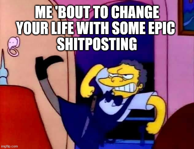 Busted Nut | ME 'BOUT TO CHANGE YOUR LIFE WITH SOME EPIC 
SHITPOSTING | image tagged in simpsons,moe simpsons,shit,shitpost,funny shit | made w/ Imgflip meme maker