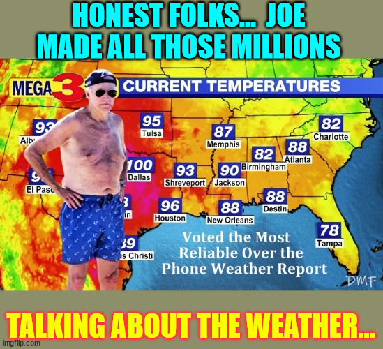 Who knew weather could be so lucrative... | HONEST FOLKS...  JOE MADE ALL THOSE MILLIONS; TALKING ABOUT THE WEATHER... | image tagged in crooked,joe biden,weatherman | made w/ Imgflip meme maker