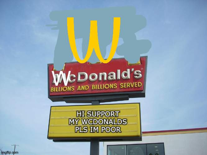 wcd- what? | W; HI SUPPORT MY WCDONALDS PLS IM POOR | image tagged in mcdonald's sign | made w/ Imgflip meme maker