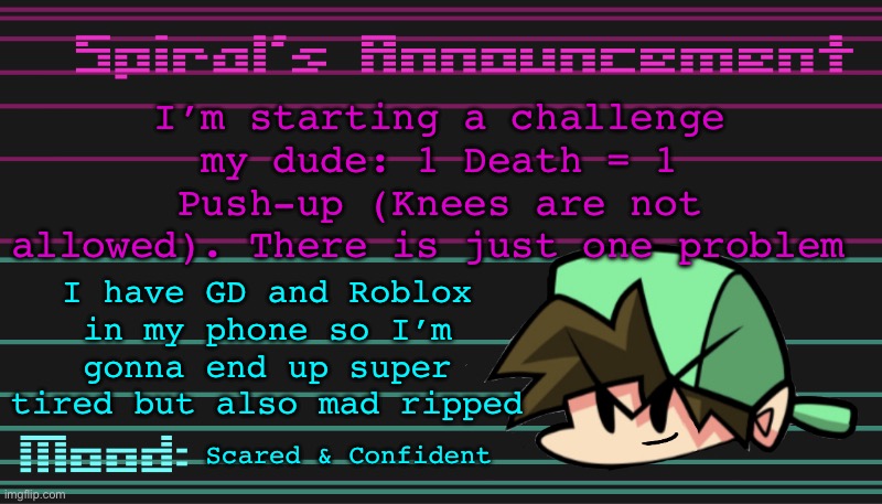 I’m starting a challenge my dude: 1 Death = 1 Push-up (Knees are not allowed). There is just one problem; I have GD and Roblox in my phone so I’m gonna end up super tired but also mad ripped; Scared & Confident | image tagged in spiral s announcement template | made w/ Imgflip meme maker