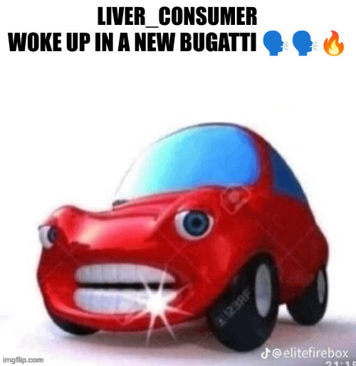 Blank woke up in a new Bugatti | LIVER_CONSUMER | image tagged in blank woke up in a new bugatti | made w/ Imgflip meme maker