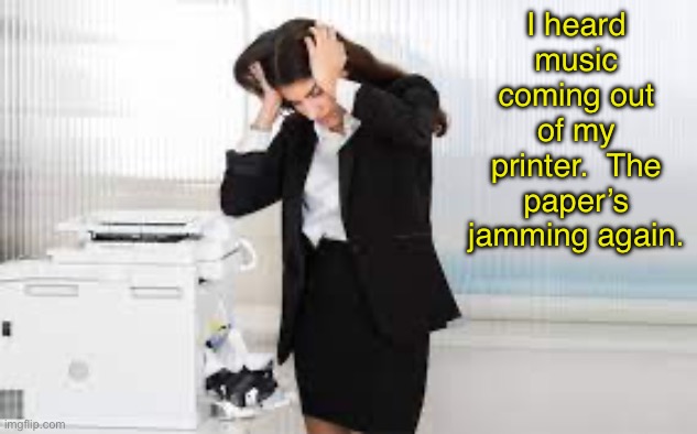 Printer | I heard music coming out of my printer.  The paper’s jamming again. | image tagged in dad joke | made w/ Imgflip meme maker