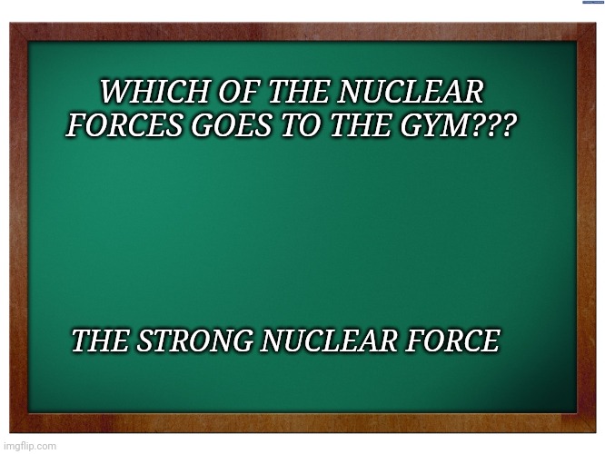 When the strong nuclear force goes to the gym | WHICH OF THE NUCLEAR FORCES GOES TO THE GYM??? THE STRONG NUCLEAR FORCE | image tagged in green blank blackboard | made w/ Imgflip meme maker