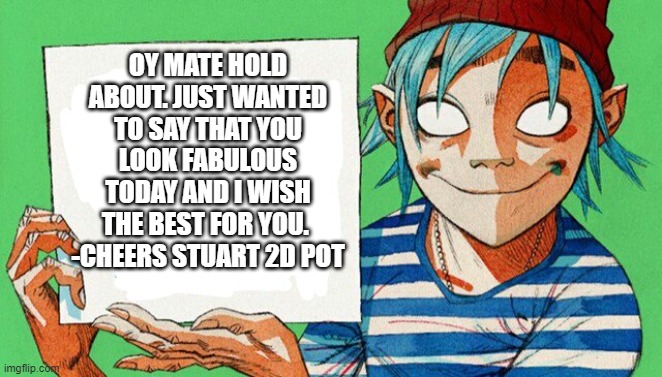 have a good one | OY MATE HOLD ABOUT. JUST WANTED TO SAY THAT YOU LOOK FABULOUS TODAY AND I WISH THE BEST FOR YOU. 
-CHEERS STUART 2D POT | image tagged in 2-d from gorillaz | made w/ Imgflip meme maker