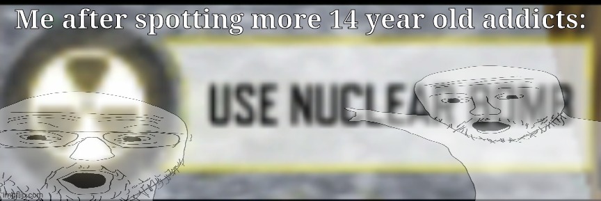 Legalize nuclear bombs | Me after spotting more 14 year old addicts: | made w/ Imgflip meme maker