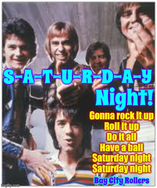 Rock And Roll | S-A-T-U-R-D-A-Y; Night! Gonna rock it up
Roll it up
Do it all
Have a ball
Saturday night
Saturday night; Bay City Rollers | image tagged in rock and roll,turn up the music,let's dance,saturday night,bay city rollers,memes | made w/ Imgflip meme maker