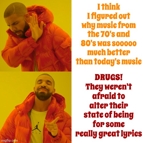 Not That That's A Good Thing But I Am the Walrus Coo Coo Ca Choo | I think I figured out why music from the 70's and 80's was sooooo much better than today's music; DRUGS!
They weren't afraid to alter their state of being
for some really great lyrics | image tagged in memes,drake hotline bling,song lyrics,rock and roll,when your sad you understand the lyrics,back in the day | made w/ Imgflip meme maker