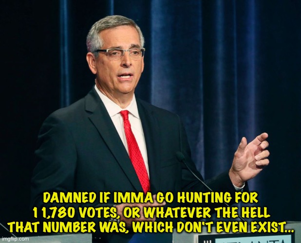 Brad Raffensperger Georgia Secretary of State | DAMNED IF IMMA GO HUNTING FOR 11,780 VOTES, OR WHATEVER THE HELL THAT NUMBER WAS, WHICH DON'T EVEN EXIST... | image tagged in brad raffensperger georgia secretary of state | made w/ Imgflip meme maker