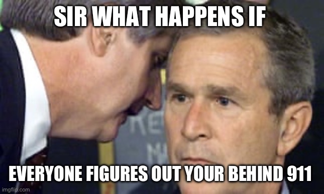 George Bush 9/11 | SIR WHAT HAPPENS IF; EVERYONE FIGURES OUT YOUR BEHIND 911 | image tagged in george bush 9/11 | made w/ Imgflip meme maker