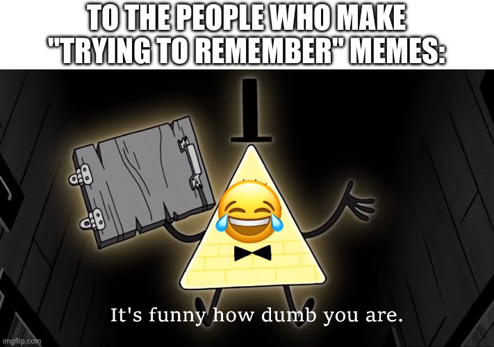 Warning: This is not meant to offend anyone and is only made for entertainment purposes. Thank you for reading | TO THE PEOPLE WHO MAKE "TRYING TO REMEMBER" MEMES:; 😂 | image tagged in it's funny how dumb you are bill cipher | made w/ Imgflip meme maker