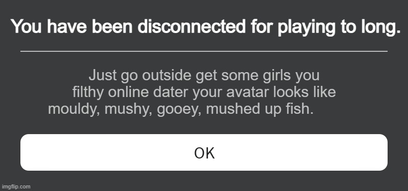 I hope your not one of them.. | You have been disconnected for playing to long. Just go outside get some girls you filthy online dater your avatar looks like mouldy, mushy, gooey, mushed up fish. | image tagged in roblox error message | made w/ Imgflip meme maker