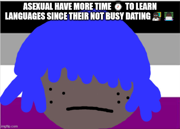 asexual meme's | ASEXUAL HAVE MORE TIME ⌚ TO LEARN LANGUAGES SINCE THEIR NOT BUSY DATING👩🏿‍🏫👩🏿‍💻 | image tagged in asexual memes,language meme's,polyglot meme's,polyglot,asexual,siouxie sioux won't die this weekend | made w/ Imgflip meme maker