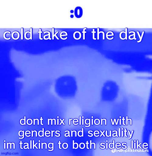 :0 | cold take of the day; dont mix religion with genders and sexuality im talking to both sides like | made w/ Imgflip meme maker