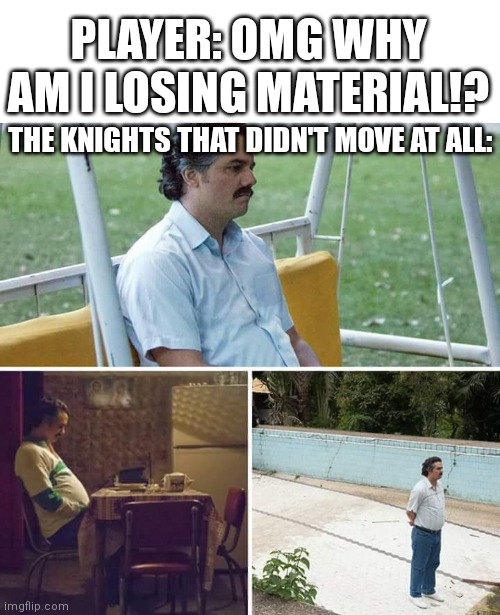 Checkmate! | PLAYER: OMG WHY AM I LOSING MATERIAL!? THE KNIGHTS THAT DIDN'T MOVE AT ALL: | image tagged in memes,sad pablo escobar,chess,material | made w/ Imgflip meme maker