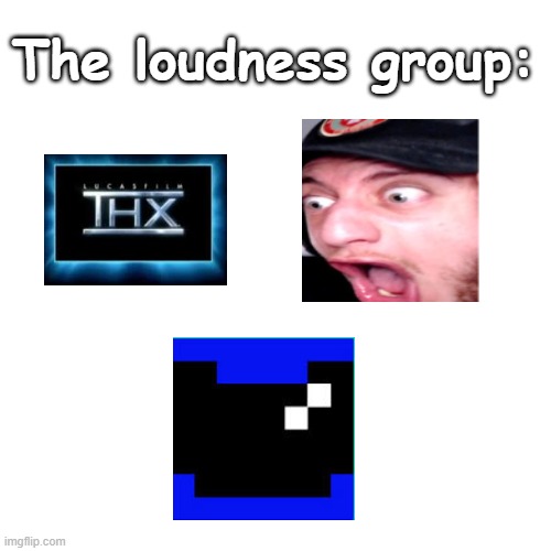 Blank Transparent Square | The loudness group: | image tagged in memes,blank transparent square,the loudest sounds on earth,loudest things | made w/ Imgflip meme maker
