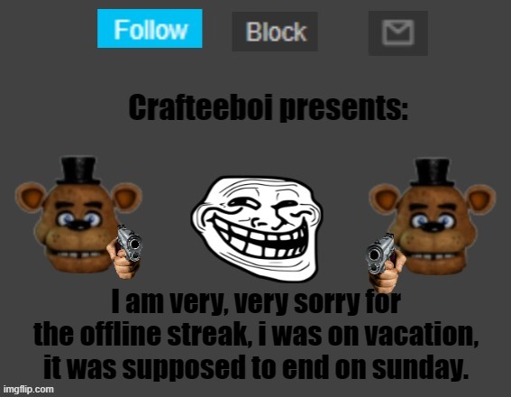 apoligies. | I am very, very sorry for the offline streak, i was on vacation, it was supposed to end on sunday. | image tagged in crafteeboi announcement template | made w/ Imgflip meme maker