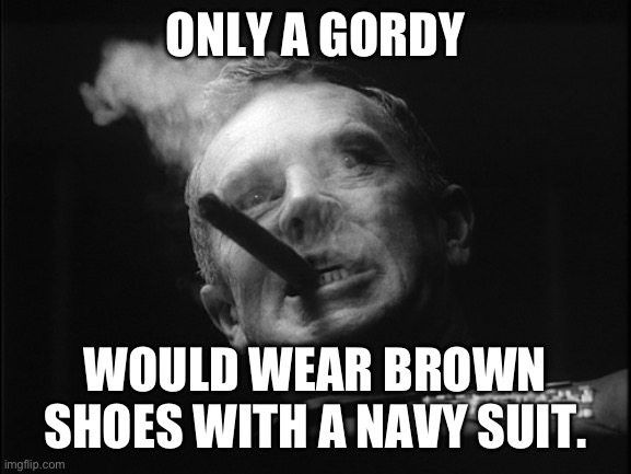 General Ripper (Dr. Strangelove) | ONLY A GORDY WOULD WEAR BROWN SHOES WITH A NAVY SUIT. | image tagged in general ripper dr strangelove | made w/ Imgflip meme maker
