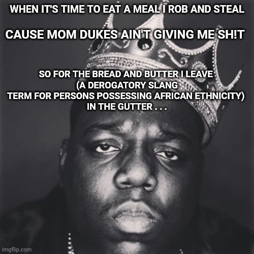 notorious big the king | WHEN IT'S TIME TO EAT A MEAL I ROB AND STEAL CAUSE MOM DUKES AIN'T GIVING ME SH!T SO FOR THE BREAD AND BUTTER I LEAVE 
(A DEROGATORY SLANG T | image tagged in notorious big the king | made w/ Imgflip meme maker