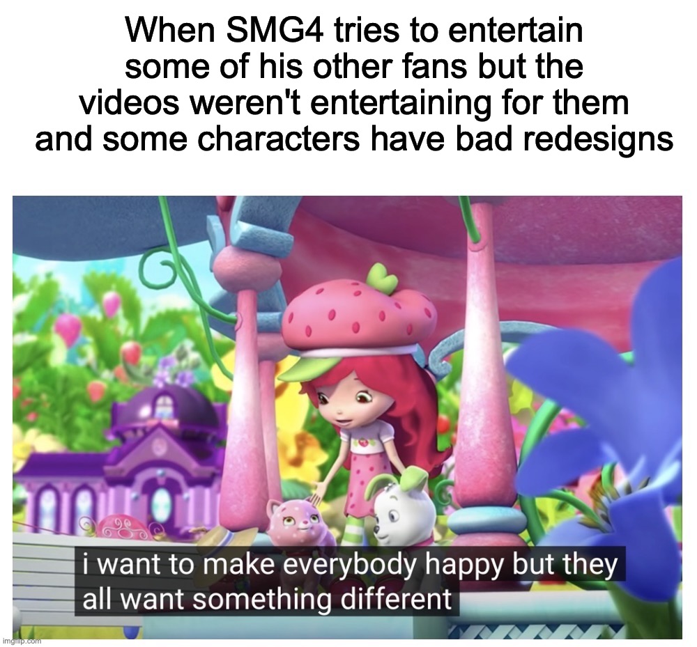 SMG4 tries to make some people entertained but couldn't | When SMG4 tries to entertain some of his other fans but the videos weren't entertaining for them and some characters have bad redesigns | image tagged in i want to make everybody happy but they want something different,strawberry shortcake,smg4 | made w/ Imgflip meme maker