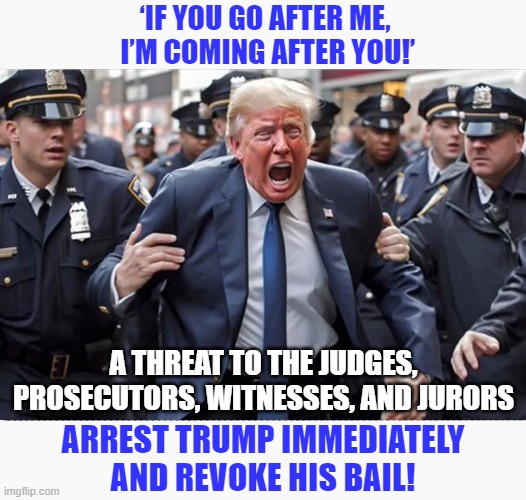 DOJ seeks protective order against Trump over social media revenge threat! | ‘IF YOU GO AFTER ME,
 I’M COMING AFTER YOU!’; A THREAT TO THE JUDGES, PROSECUTORS, WITNESSES, AND JURORS; ARREST TRUMP IMMEDIATELY
AND REVOKE HIS BAIL! | image tagged in donald trump,threats,doj | made w/ Imgflip meme maker