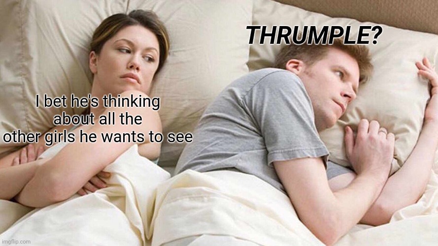 Thrumple | THRUMPLE? I bet he's thinking about all the other girls he wants to see | image tagged in memes,i bet he's thinking about other women,random,funny | made w/ Imgflip meme maker