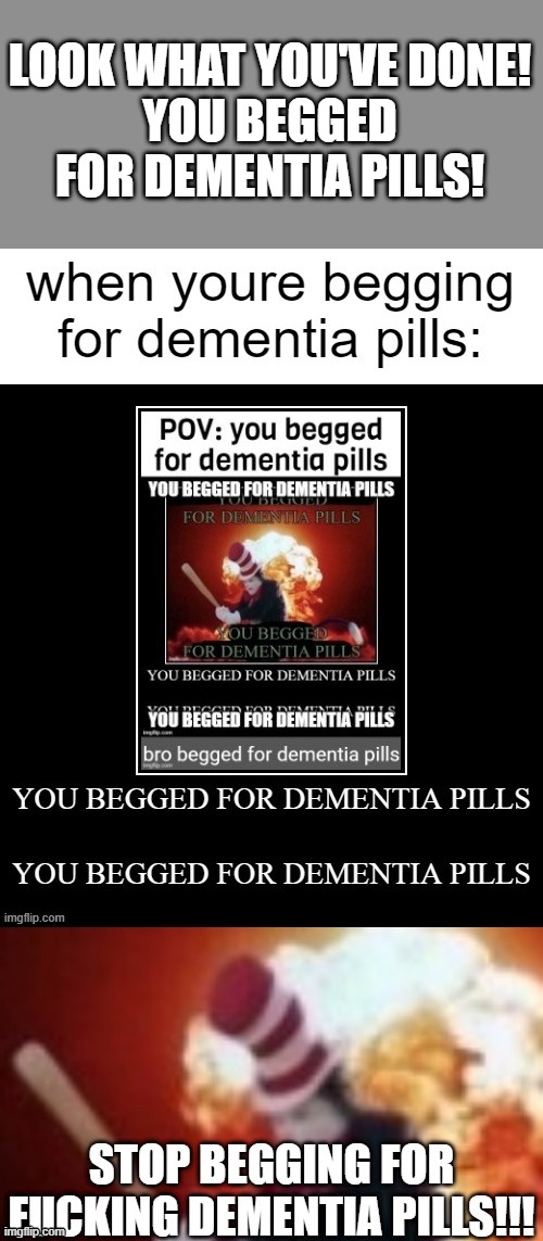 LOOK WHAT YOU'VE DONE!
YOU BEGGED FOR DEMENTIA PILLS! | made w/ Imgflip meme maker