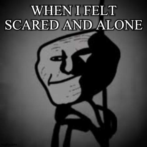 Me when i felt alone and scared: | WHEN I FELT SCARED AND ALONE | image tagged in trollge,depressed,depression,sad,crying,depressed trollface trollge | made w/ Imgflip meme maker