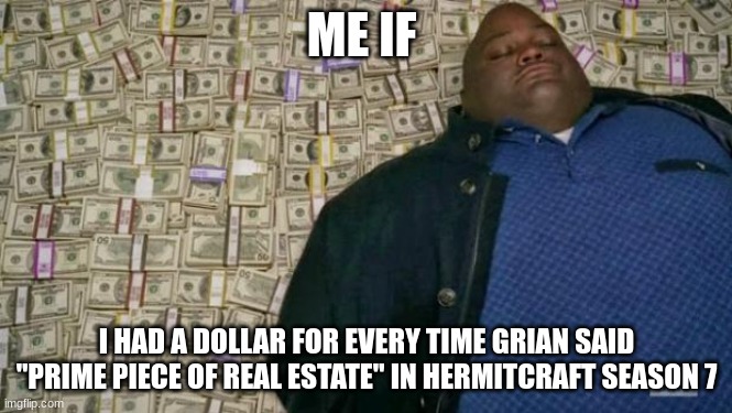 lol | ME IF; I HAD A DOLLAR FOR EVERY TIME GRIAN SAID "PRIME PIECE OF REAL ESTATE" IN HERMITCRAFT SEASON 7 | image tagged in huell money | made w/ Imgflip meme maker