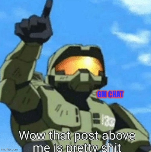Wow, that post above me is pretty shit | GM CHAT | image tagged in wow that post above me is pretty shit | made w/ Imgflip meme maker