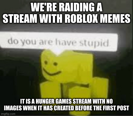 do you are have stupid | WE'RE RAIDING A STREAM WITH ROBLOX MEMES; IT IS A HUNGER GAMES STREAM WITH NO IMAGES WHEN IT HAS CREATED BEFORE THE FIRST POST | image tagged in do you are have stupid | made w/ Imgflip meme maker
