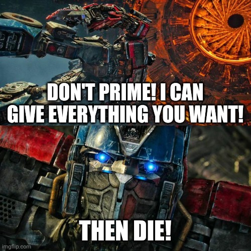 Rise of the Beasts | DON'T PRIME! I CAN GIVE EVERYTHING YOU WANT! THEN DIE! | image tagged in transformers | made w/ Imgflip meme maker