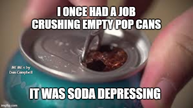 open soda can | I ONCE HAD A JOB CRUSHING EMPTY POP CANS; MEMEs by Dan Campbell; IT WAS SODA DEPRESSING | image tagged in open soda can | made w/ Imgflip meme maker