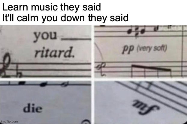 music | Learn music they said
It'll calm you down they said | image tagged in music,memes | made w/ Imgflip meme maker