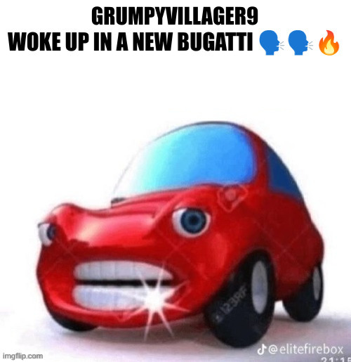 Blank woke up in a new Bugatti | GRUMPYVILLAGER9 | image tagged in blank woke up in a new bugatti | made w/ Imgflip meme maker