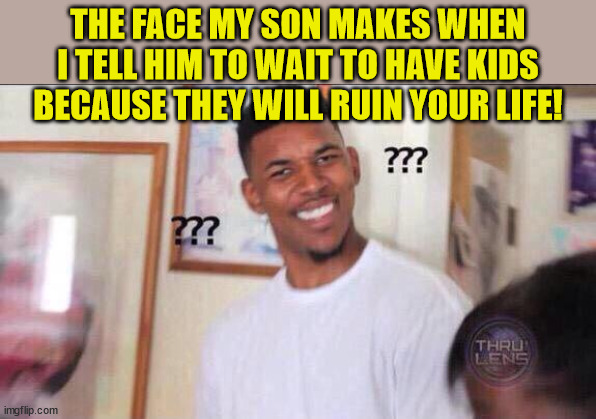 Kids ruin life | THE FACE MY SON MAKES WHEN I TELL HIM TO WAIT TO HAVE KIDS BECAUSE THEY WILL RUIN YOUR LIFE! | image tagged in black guy confused | made w/ Imgflip meme maker