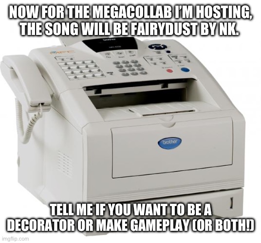 Fax | NOW FOR THE MEGACOLLAB I’M HOSTING, THE SONG WILL BE FAIRYDUST BY NK. TELL ME IF YOU WANT TO BE A DECORATOR OR MAKE GAMEPLAY (OR BOTH!) | image tagged in fax machine song of my people | made w/ Imgflip meme maker