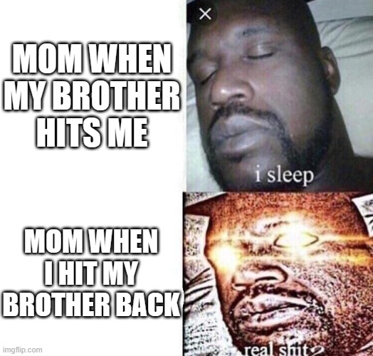 i sleep real shit | MOM WHEN MY BROTHER HITS ME; MOM WHEN I HIT MY BROTHER BACK | image tagged in i sleep real shit | made w/ Imgflip meme maker
