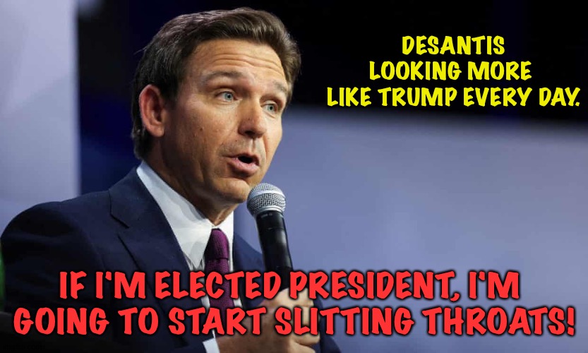 More like Trump every day | DESANTIS LOOKING MORE 
LIKE TRUMP EVERY DAY. IF I'M ELECTED PRESIDENT, I'M 
GOING TO START SLITTING THROATS! | image tagged in ron desantis | made w/ Imgflip meme maker