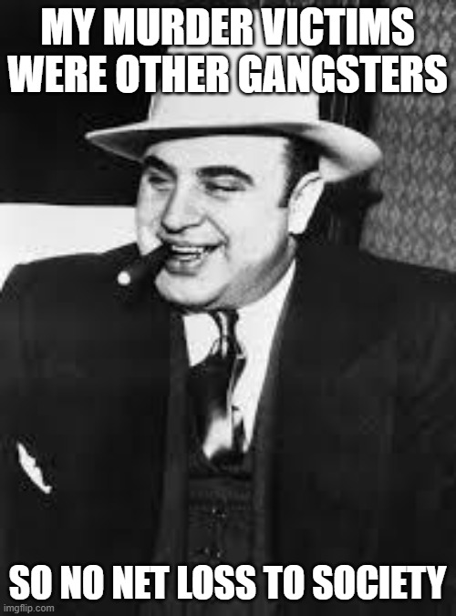 al capone | MY MURDER VICTIMS WERE OTHER GANGSTERS SO NO NET LOSS TO SOCIETY | image tagged in al capone | made w/ Imgflip meme maker
