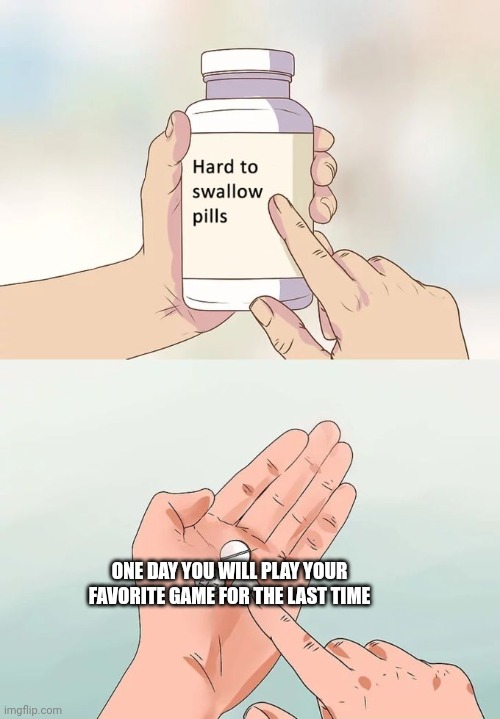 I need ideas and I need to post something | ONE DAY YOU WILL PLAY YOUR FAVORITE GAME FOR THE LAST TIME | image tagged in memes,hard to swallow pills | made w/ Imgflip meme maker