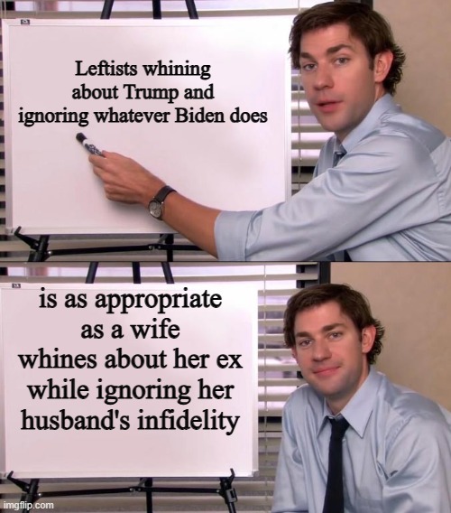 They really miss the guy, didn't they? | Leftists whining about Trump and ignoring whatever Biden does; is as appropriate as a wife whines about her ex while ignoring her husband's infidelity | image tagged in jim halpert explains,politics,memes | made w/ Imgflip meme maker