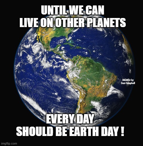 PLANET EARTH | UNTIL WE CAN LIVE ON OTHER PLANETS; MEMEs by Dan Campbell; EVERY DAY SHOULD BE EARTH DAY ! | image tagged in planet earth | made w/ Imgflip meme maker