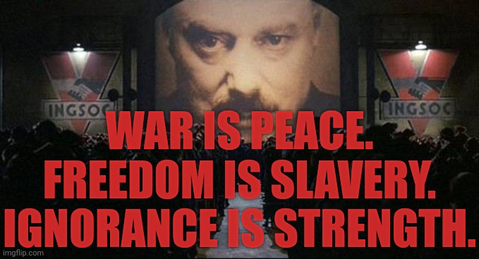 Big Brother 1984 | WAR IS PEACE.
FREEDOM IS SLAVERY.
IGNORANCE IS STRENGTH. | image tagged in big brother 1984 | made w/ Imgflip meme maker